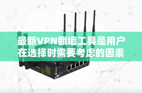 最新VPN翻墙工具是用户在选择时需要考虑的因素之一，以下是一些主要的工具及其特点