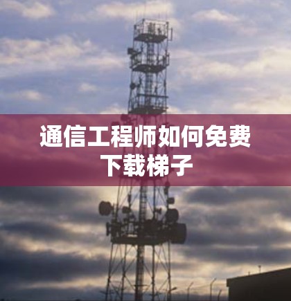 通信工程师如何免费下载梯子 通信工程师如何免费下载梯子