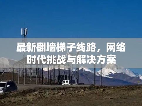 最新翻墙梯子线路,网络时代挑战与解决方案 最新翻墙梯子线路,网络时代挑战与解决方案