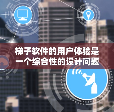 梯子软件的用户体验是一个综合性的设计问题，需要从多个角度来考虑。以下是设计梯子软件用户体验的详细步骤