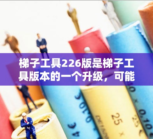 梯子工具226版是梯子工具版本的一个升级,可能包含以下主要功能和改进 梯子工具226版是梯子工具版本的一个升级,可能包含以下主要功能和改进