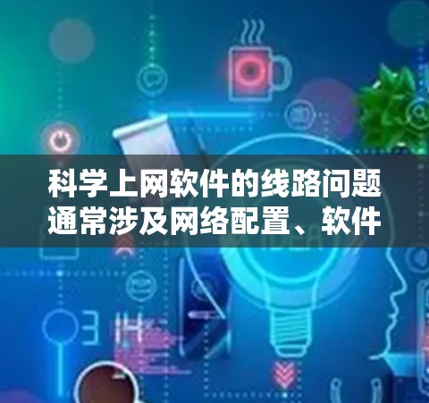 科学上网软件的线路问题通常涉及网络配置、软件安装和防火墙设置等多方面。以下是一步步的解决方案 科学上网软件的线路问题通常涉及网络配置、软件安装和防火墙设置等多方面。以下是一步步的解决方案