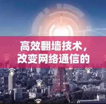 高效翻墙技术,改变网络通信的未来 高效翻墙技术,改变网络通信的未来