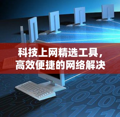 科技上网精选工具，高效便捷的网络解决方案
