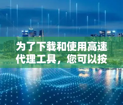 为了下载和使用高速代理工具，您可以按照以下步骤进行