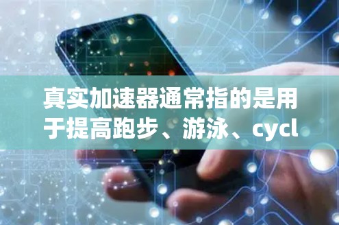 真实加速器通常指的是用于提高跑步、游泳、cycling等运动速度的设备,也被称为加速器或速度计。以下是一些常见的加速器推荐,供您参考 真实加速器通常指的是用于提高跑步、游泳、cycling等运动速度的设备,也被称为加速器或速度计。以下是一些常见的加速器推荐,供您参考