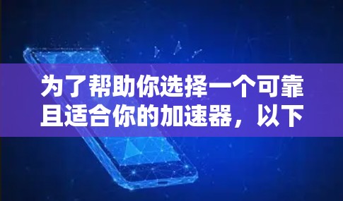 为了帮助你选择一个可靠且适合你的加速器,以下是详细的步骤和建议 为了帮助你选择一个可靠且适合你的加速器,以下是详细的步骤和建议