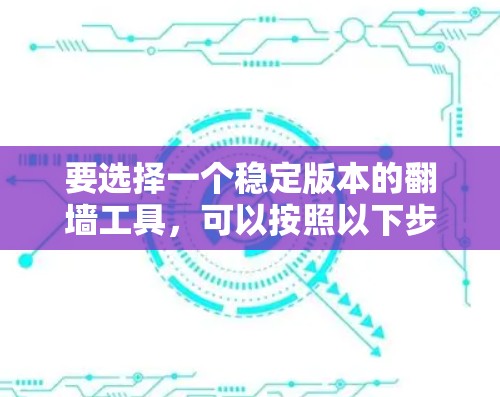 要选择一个稳定版本的翻墙工具，可以按照以下步骤进行