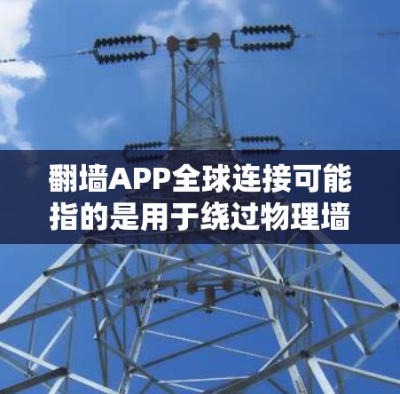 翻墙APP全球连接可能指的是用于绕过物理墙或绕过物理墙的设备或网络连接的工具或应用。具体来说,这可能包括以下几种类型的翻墙解决方案 翻墙APP全球连接可能指的是用于绕过物理墙或绕过物理墙的设备或网络连接的工具或应用。具体来说,这可能包括以下几种类型的翻墙解决方案