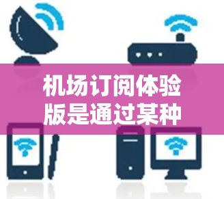 机场订阅体验版是通过某种方式（如手机应用、网站或订阅卡）订阅机场服务，通常涉及多种功能和流程。以下是对不同订阅体验版的详细描述