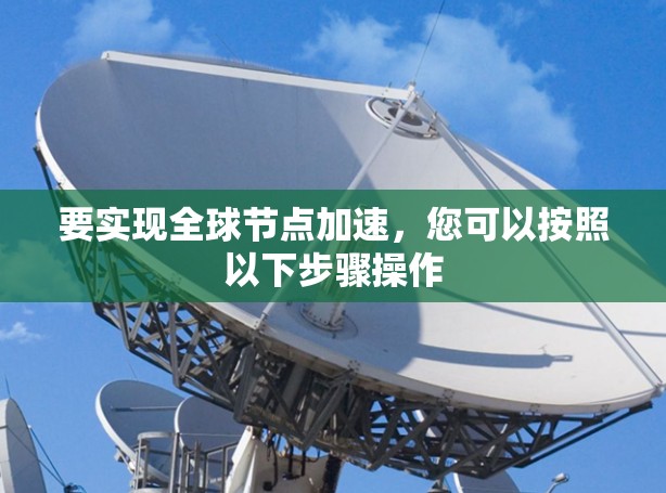 要实现全球节点加速,您可以按照以下步骤操作