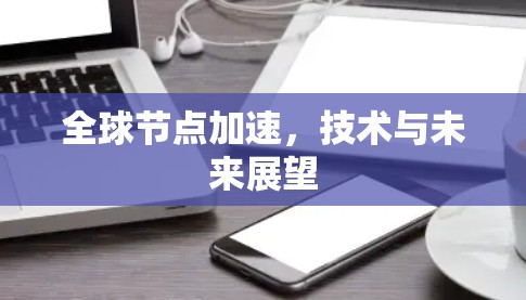 全球节点加速,技术与未来展望 全球节点加速,技术与未来展望