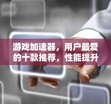 游戏加速器,用户最爱的十款推荐,性能提升又不降级 游戏加速器,用户最爱的十款推荐,性能提升又不降级