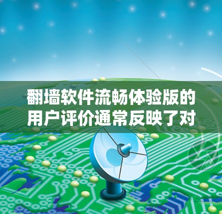 翻墙软件流畅体验版的用户评价通常反映了对网络隔离功能的重视，同时关注软件在多个方面的表现。以下是对用户评价的总结和分析