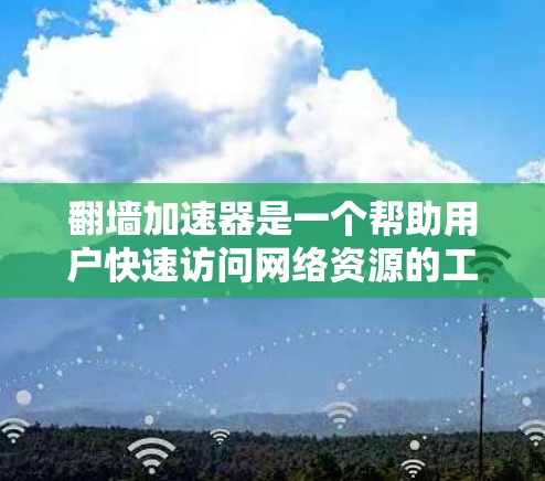 翻墙加速器是一个帮助用户快速访问网络资源的工具,通常通过翻墙将用户连接到外网。以下是几个热门的翻墙加速器推荐,每个推荐一个不同的类型,帮助您选择最适合的加速器 翻墙加速器是一个帮助用户快速访问网络资源的工具,通常通过翻墙将用户连接到外网。以下是几个热门的翻墙加速器推荐,每个推荐一个不同的类型,帮助您选择最适合的加速器