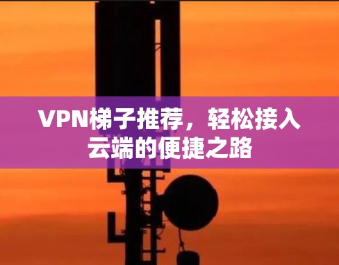 VPN梯子推荐,轻松接入云端的便捷之路 VPN梯子推荐,轻松接入云端的便捷之路
