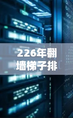 226年翻墙梯子排行榜,技术革新与生活化碰撞 226年翻墙梯子排行榜,技术革新与生活化碰撞