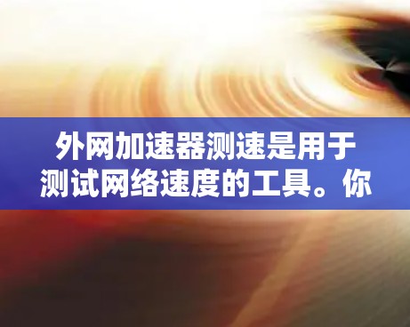 外网加速器测速是用于测试网络速度的工具。你可以通过以下步骤来使用外网加速器并测试网络速度 外网加速器测速是用于测试网络速度的工具。你可以通过以下步骤来使用外网加速器并测试网络速度