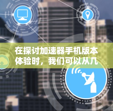 在探讨加速器手机版本体验时,我们可以从几个关键点入手,帮助用户更好地了解不同版本的优缺点和提升使用效率的方法 在探讨加速器手机版本体验时,我们可以从几个关键点入手,帮助用户更好地了解不同版本的优缺点和提升使用效率的方法
