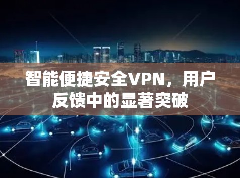 智能便捷安全VPN,用户反馈中的显著突破
