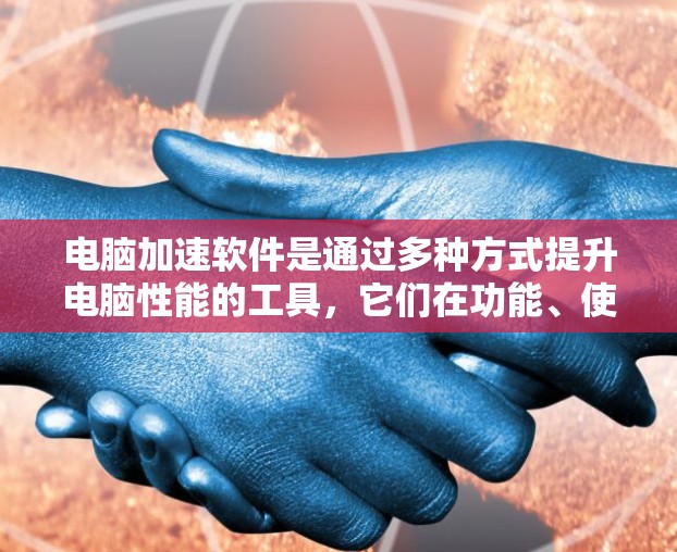 电脑加速软件是通过多种方式提升电脑性能的工具,它们在功能、使用体验、性能提升等方面各有特点。以下是针对电脑加速软件的详细评测 电脑加速软件是通过多种方式提升电脑性能的工具,它们在功能、使用体验、性能提升等方面各有特点。以下是针对电脑加速软件的详细评测