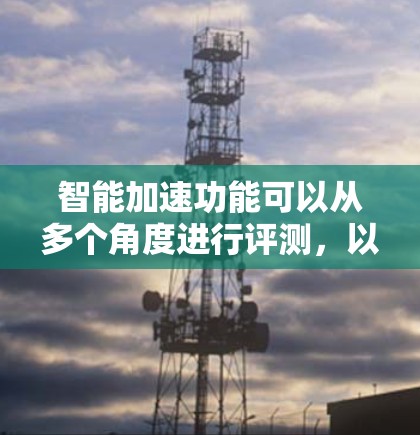 智能加速功能可以从多个角度进行评测,以评估其在不同场景下的表现和适用性。以下是一些可能的评测要点 智能加速功能可以从多个角度进行评测,以评估其在不同场景下的表现和适用性。以下是一些可能的评测要点