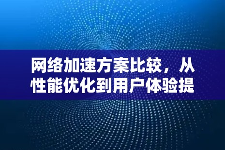 <strong>网络加速</strong>方案比较,从性能优化到用户体验提升