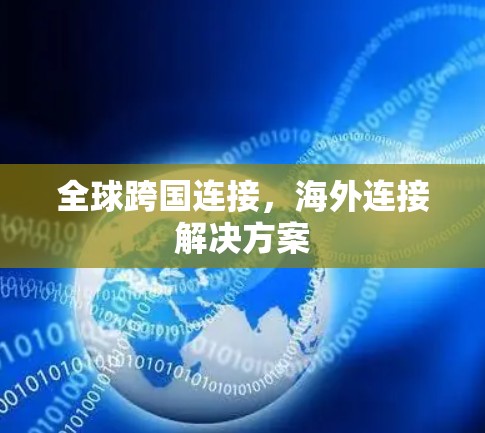 全球跨国连接,海外连接解决方案 全球跨国连接,海外连接解决方案
