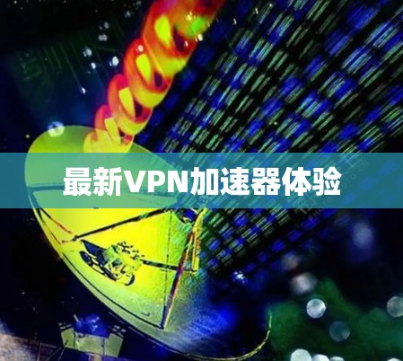 最新VPN加速器体验 最新VPN加速器体验