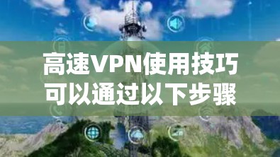 高速VPN使用技巧可以通过以下步骤系统地进行,帮助你更好地利用高速网络进行数据传输,同时保持数据的安全和隐私