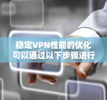 稳定VPN性能的优化可以通过以下步骤进行 稳定VPN性能的优化可以通过以下步骤进行