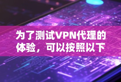 为了测试VPN代理的体验,可以按照以下步骤进行 为了测试VPN代理的体验,可以按照以下步骤进行