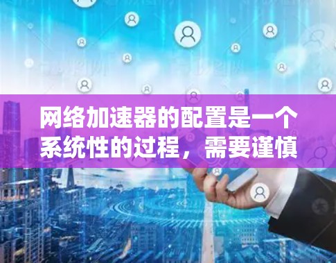 <strong>网络加速</strong>器的配置是一个系统性的过程,需要谨慎处理,以确保其正常工作并提供高效的数据传输。以下是一个详细且有条理的配置步骤指南