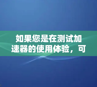 如果您是在测试加速器的使用体验，可能需要了解加速器的基本功能、使用方法以及在不同环境下的表现。以下是一些关于加速器体验测试的常见问题和知识点