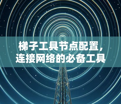 梯子工具节点配置,连接网络的必备工具