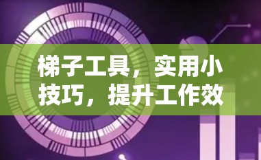 梯子工具，实用小技巧，提升工作效率