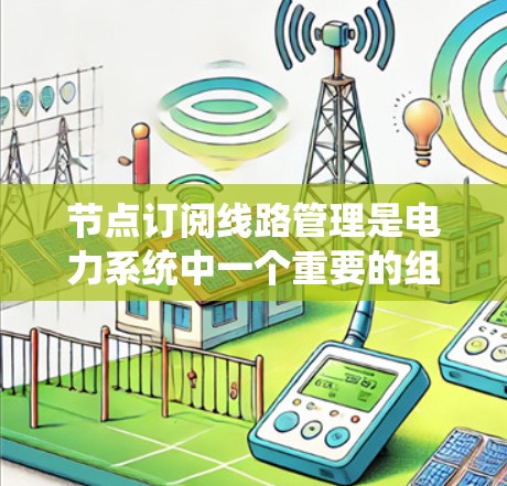 节点订阅线路管理是电力系统中一个重要的组成部分,旨在确保节点之间的连接和状态的管理,从而保障电力系统的稳定运行。以下是对节点订阅线路管理的学习总结 节点订阅线路管理是电力系统中一个重要的组成部分,旨在确保节点之间的连接和状态的管理,从而保障电力系统的稳定运行。以下是对节点订阅线路管理的学习总结
