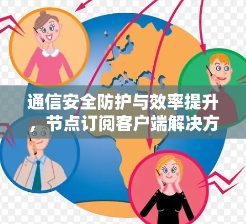 通信安全防护与效率提升,节点订阅客户端解决方案 通信安全防护与效率提升,节点订阅客户端解决方案
