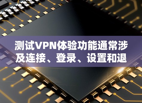 测试VPN体验功能通常涉及连接、登录、设置和退出等步骤。以下是一个详细的步骤指南，帮助您顺利完成测试