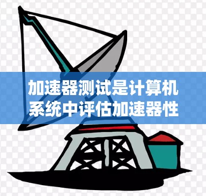 加速器测试是计算机系统中评估加速器性能和功能的重要方法。以下是对加速器测试的详细总结和步骤指南 加速器测试是计算机系统中评估加速器性能和功能的重要方法。以下是对加速器测试的详细总结和步骤指南