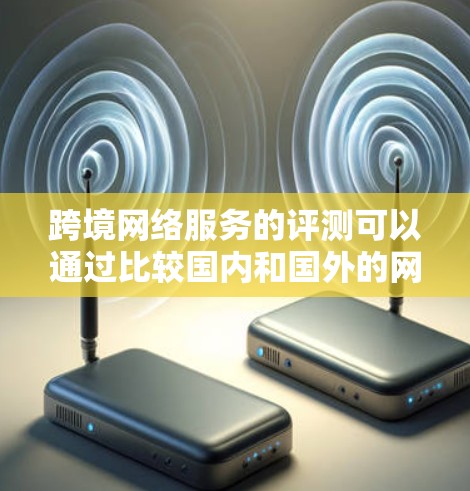 跨境网络服务的评测可以通过比较国内和国外的网络服务来全面了解其优缺点。以下是一些主要的网络服务类型及其特点 跨境网络服务的评测可以通过比较国内和国外的网络服务来全面了解其优缺点。以下是一些主要的网络服务类型及其特点