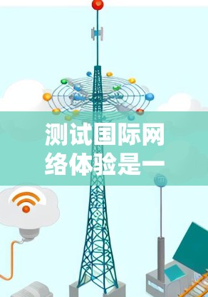 测试国际网络体验是一个相对正式和专业的任务,通常需要专业工具和设备。以下是一个通用的测试步骤示例