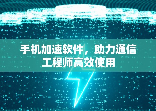 手机加速软件，助力通信工程师高效使用