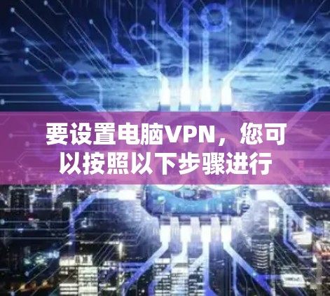 要设置电脑VPN,您可以按照以下步骤进行 要设置电脑VPN,您可以按照以下步骤进行