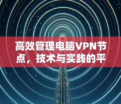 高效管理电脑VPN节点,技术与实践的平衡 高效管理电脑VPN节点,技术与实践的平衡
