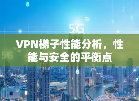 VPN梯子性能分析,性能与安全的平衡点 VPN梯子性能分析,性能与安全的平衡点