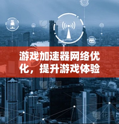 游戏加速器网络优化,提升游戏体验的三大关键 游戏加速器网络优化,提升游戏体验的三大关键