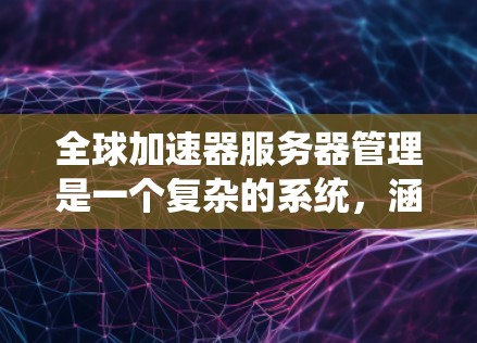 全球加速器服务器管理是一个复杂的系统，涵盖多个部分，每个部分都有其特定的功能。以下是一个清晰的指南，帮助您系统地管理这些部分