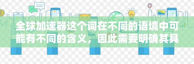全球加速器这个词在不同的语境中可能有不同的含义,因此需要明确其具体指的是什么。以下是一些可能的解释及其分析