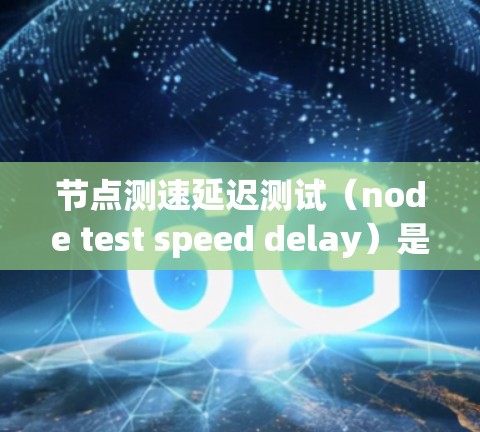 节点测速延迟测试（node test speed delay）是一种评估网络带宽和响应性能的工具，主要通过测试节点在特定负载下处理流量的能力。以下是关于该测试的详细总结